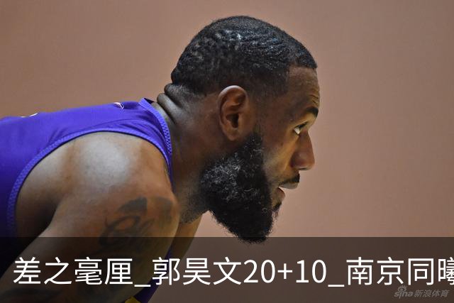 差之毫厘 郭昊文20+10 南京同曦宙光客场1分憾负新疆广汇能源