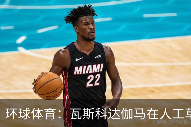 环球体育：瓦斯科达伽马在人工草皮训练备战弗拉门戈等3战
